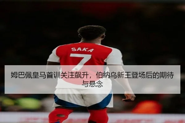 姆巴佩皇马首训关注飙升，伯纳乌新王登场后的期待与悬念